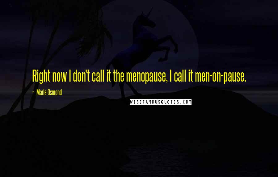 Marie Osmond Quotes: Right now I don't call it the menopause, I call it men-on-pause.