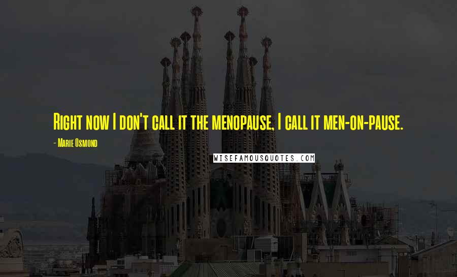 Marie Osmond Quotes: Right now I don't call it the menopause, I call it men-on-pause.