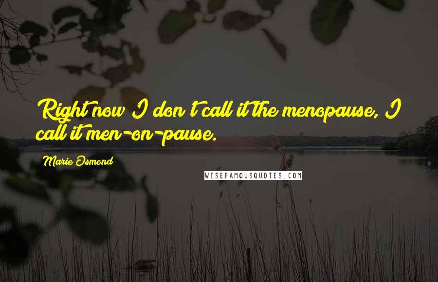 Marie Osmond Quotes: Right now I don't call it the menopause, I call it men-on-pause.