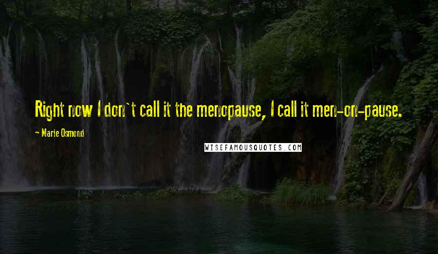 Marie Osmond Quotes: Right now I don't call it the menopause, I call it men-on-pause.