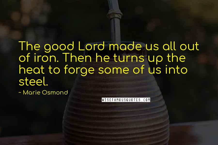 Marie Osmond Quotes: The good Lord made us all out of iron. Then he turns up the heat to forge some of us into steel.