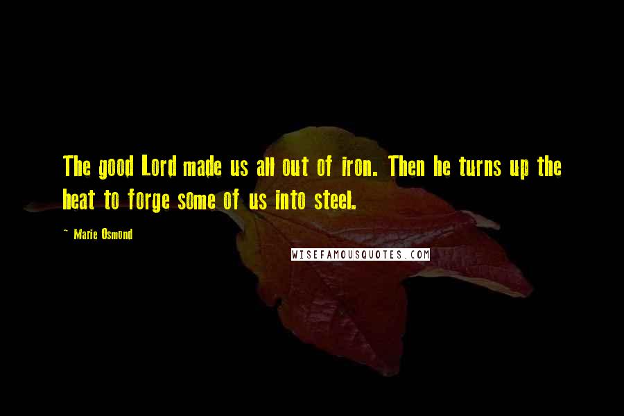 Marie Osmond Quotes: The good Lord made us all out of iron. Then he turns up the heat to forge some of us into steel.