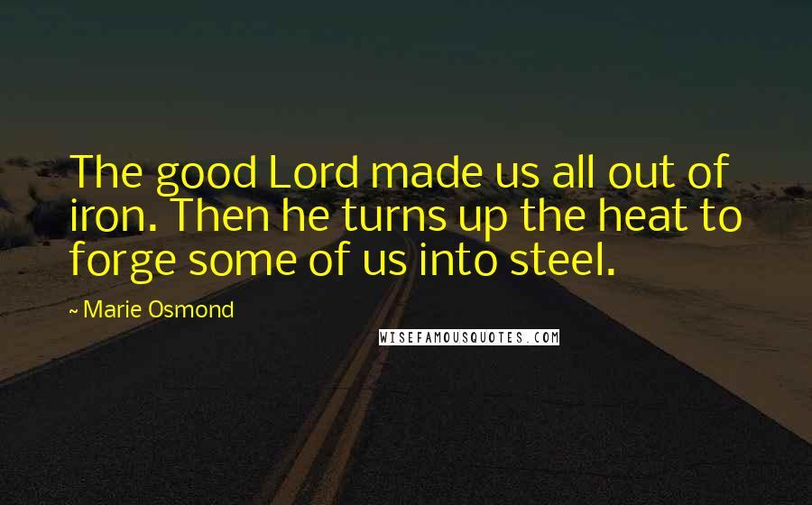 Marie Osmond Quotes: The good Lord made us all out of iron. Then he turns up the heat to forge some of us into steel.