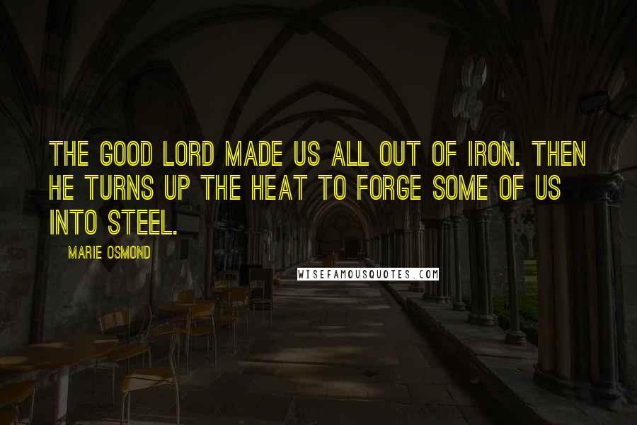 Marie Osmond Quotes: The good Lord made us all out of iron. Then he turns up the heat to forge some of us into steel.