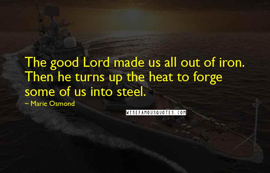 Marie Osmond Quotes: The good Lord made us all out of iron. Then he turns up the heat to forge some of us into steel.