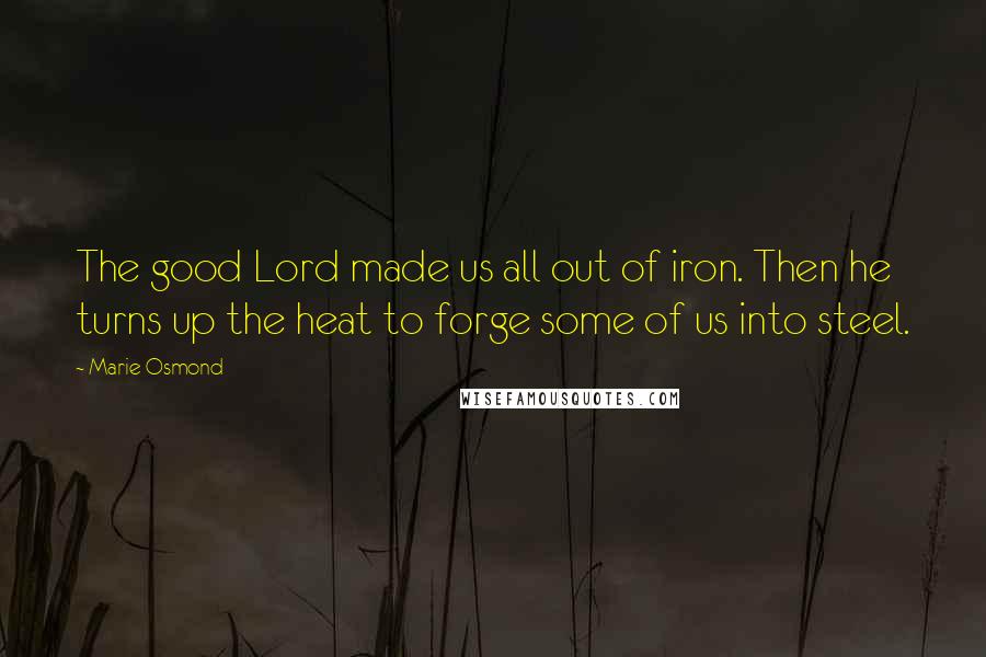 Marie Osmond Quotes: The good Lord made us all out of iron. Then he turns up the heat to forge some of us into steel.