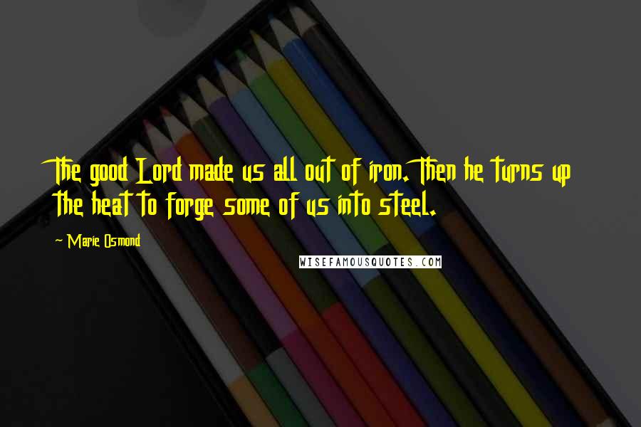 Marie Osmond Quotes: The good Lord made us all out of iron. Then he turns up the heat to forge some of us into steel.