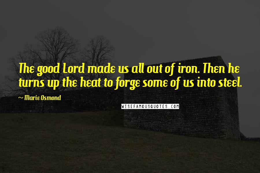 Marie Osmond Quotes: The good Lord made us all out of iron. Then he turns up the heat to forge some of us into steel.