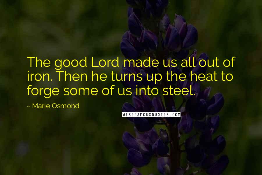 Marie Osmond Quotes: The good Lord made us all out of iron. Then he turns up the heat to forge some of us into steel.