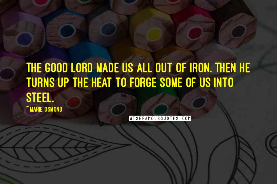 Marie Osmond Quotes: The good Lord made us all out of iron. Then he turns up the heat to forge some of us into steel.