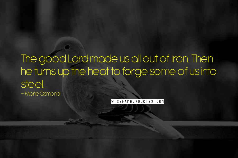 Marie Osmond Quotes: The good Lord made us all out of iron. Then he turns up the heat to forge some of us into steel.