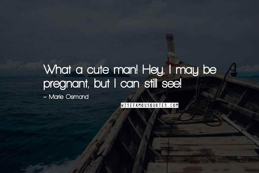 Marie Osmond Quotes: What a cute man! Hey, I may be pregnant, but I can still see!