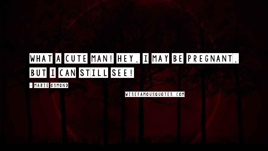 Marie Osmond Quotes: What a cute man! Hey, I may be pregnant, but I can still see!