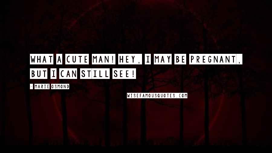 Marie Osmond Quotes: What a cute man! Hey, I may be pregnant, but I can still see!