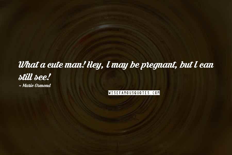 Marie Osmond Quotes: What a cute man! Hey, I may be pregnant, but I can still see!