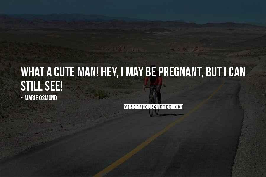 Marie Osmond Quotes: What a cute man! Hey, I may be pregnant, but I can still see!