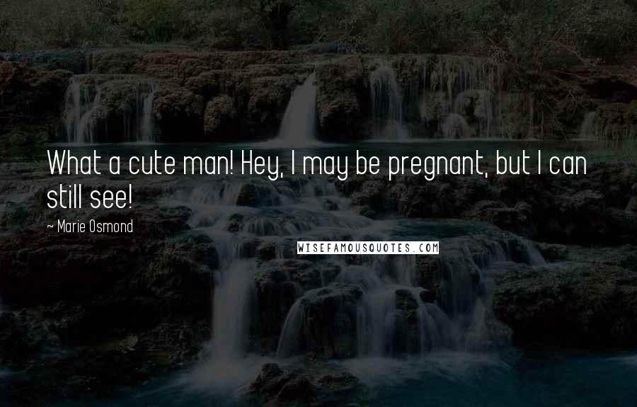 Marie Osmond Quotes: What a cute man! Hey, I may be pregnant, but I can still see!