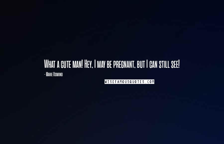 Marie Osmond Quotes: What a cute man! Hey, I may be pregnant, but I can still see!