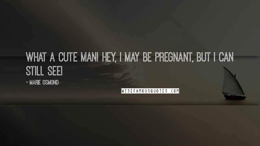 Marie Osmond Quotes: What a cute man! Hey, I may be pregnant, but I can still see!