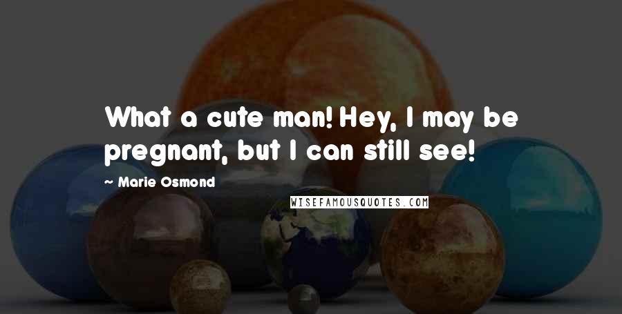 Marie Osmond Quotes: What a cute man! Hey, I may be pregnant, but I can still see!