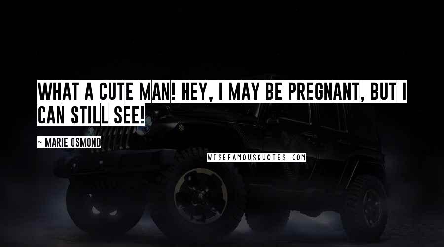 Marie Osmond Quotes: What a cute man! Hey, I may be pregnant, but I can still see!