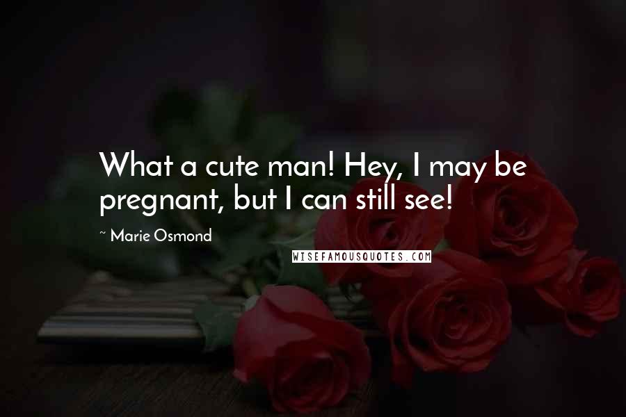 Marie Osmond Quotes: What a cute man! Hey, I may be pregnant, but I can still see!