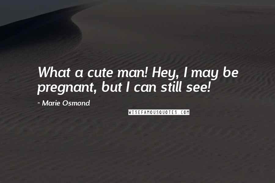 Marie Osmond Quotes: What a cute man! Hey, I may be pregnant, but I can still see!