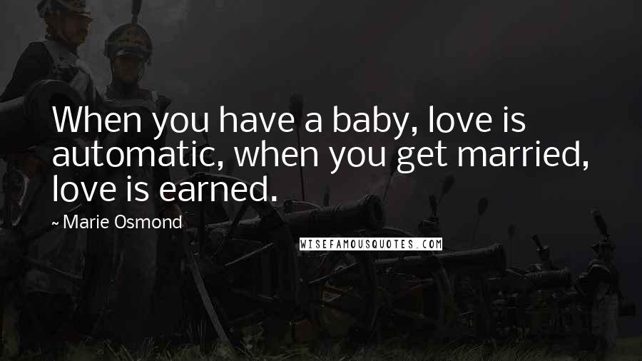 Marie Osmond Quotes: When you have a baby, love is automatic, when you get married, love is earned.