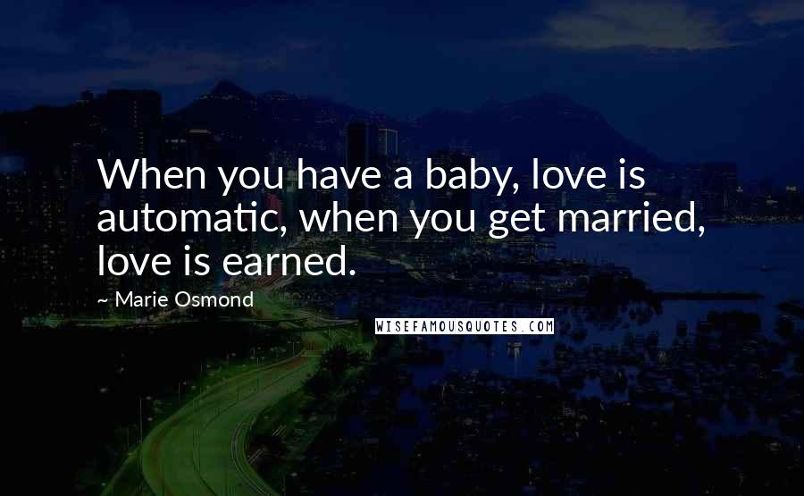Marie Osmond Quotes: When you have a baby, love is automatic, when you get married, love is earned.