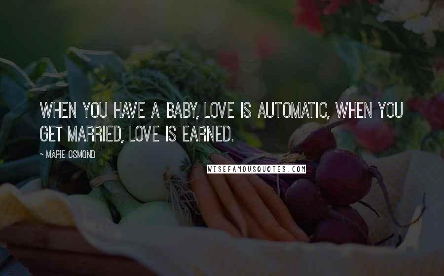 Marie Osmond Quotes: When you have a baby, love is automatic, when you get married, love is earned.