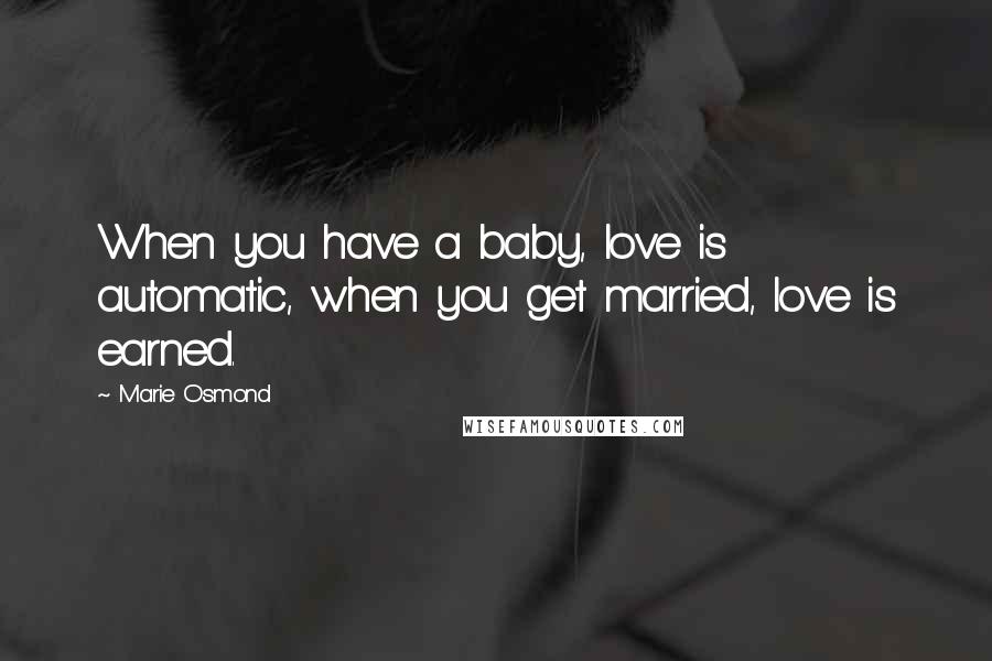 Marie Osmond Quotes: When you have a baby, love is automatic, when you get married, love is earned.