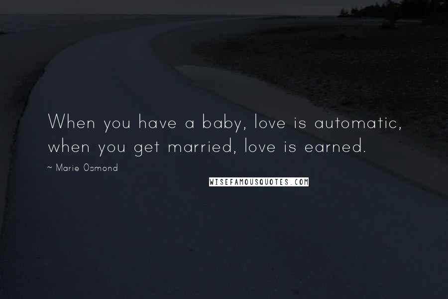 Marie Osmond Quotes: When you have a baby, love is automatic, when you get married, love is earned.