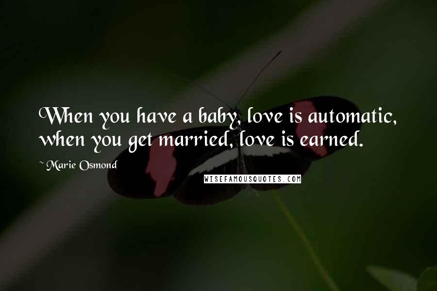 Marie Osmond Quotes: When you have a baby, love is automatic, when you get married, love is earned.