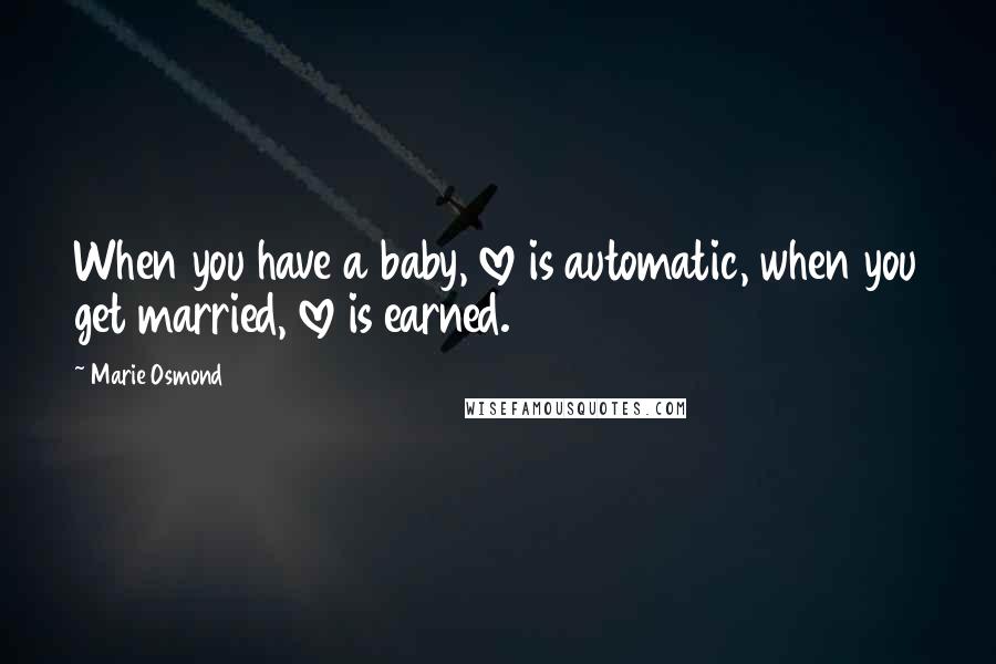 Marie Osmond Quotes: When you have a baby, love is automatic, when you get married, love is earned.