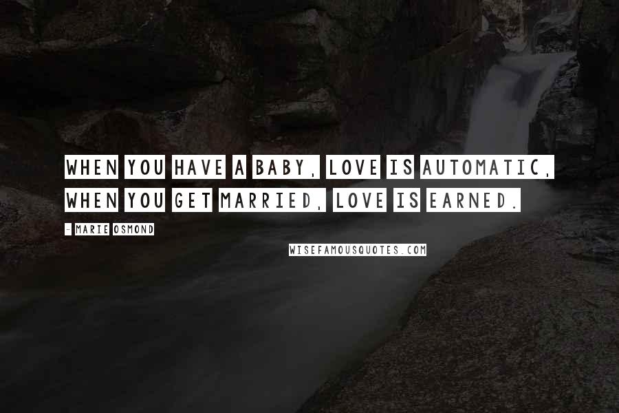 Marie Osmond Quotes: When you have a baby, love is automatic, when you get married, love is earned.