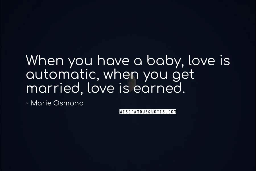Marie Osmond Quotes: When you have a baby, love is automatic, when you get married, love is earned.