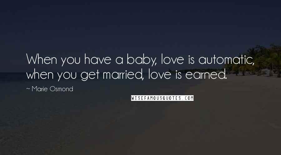 Marie Osmond Quotes: When you have a baby, love is automatic, when you get married, love is earned.