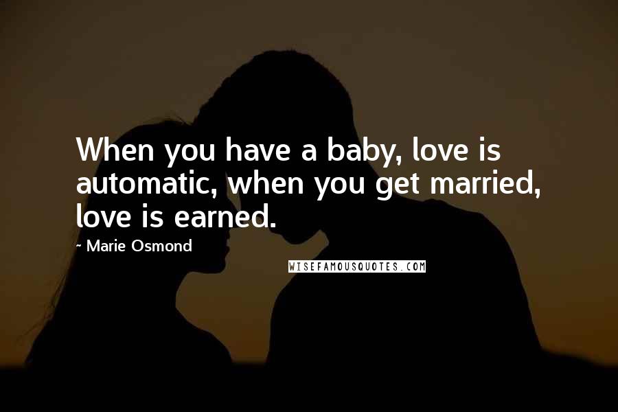 Marie Osmond Quotes: When you have a baby, love is automatic, when you get married, love is earned.