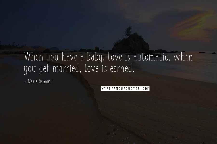 Marie Osmond Quotes: When you have a baby, love is automatic, when you get married, love is earned.