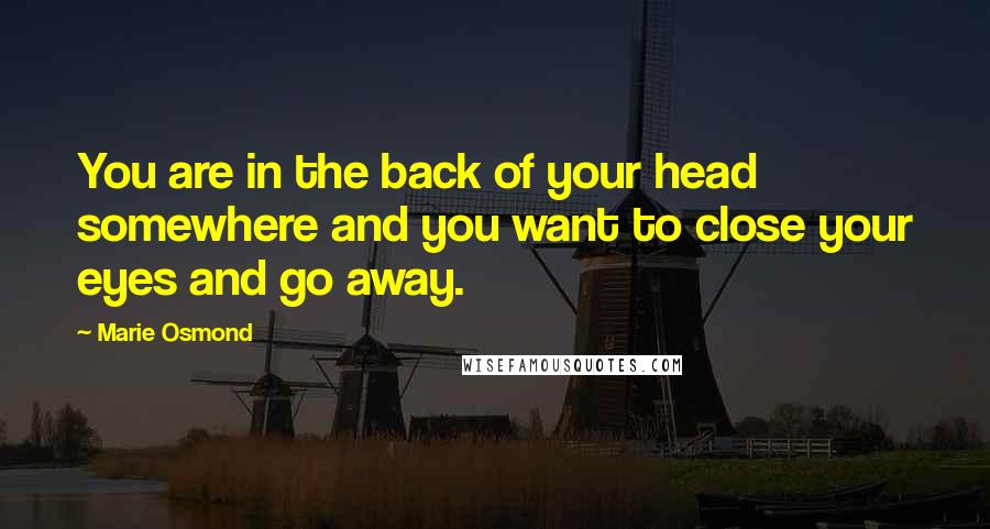 Marie Osmond Quotes: You are in the back of your head somewhere and you want to close your eyes and go away.