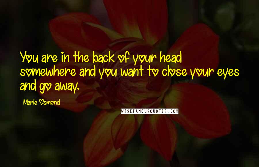 Marie Osmond Quotes: You are in the back of your head somewhere and you want to close your eyes and go away.