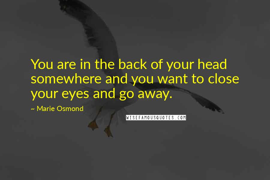 Marie Osmond Quotes: You are in the back of your head somewhere and you want to close your eyes and go away.
