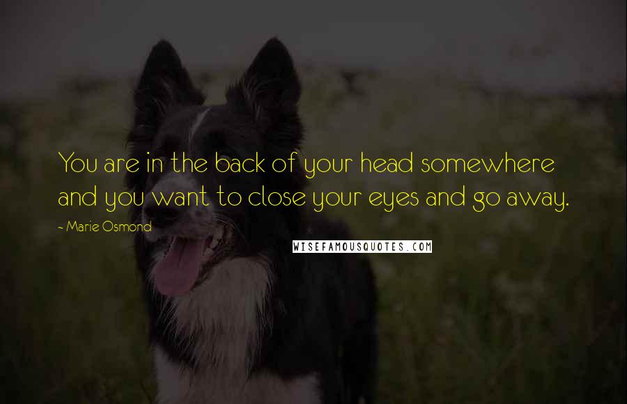 Marie Osmond Quotes: You are in the back of your head somewhere and you want to close your eyes and go away.