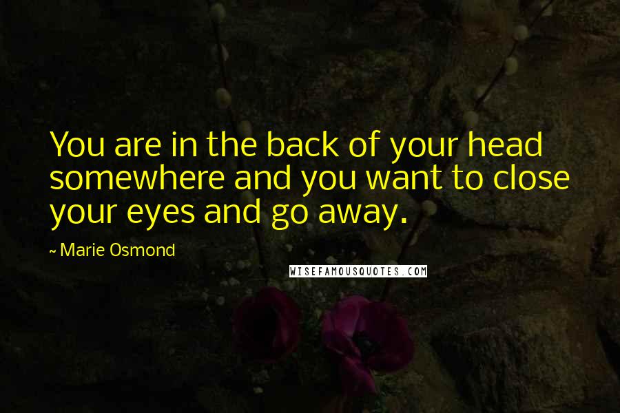 Marie Osmond Quotes: You are in the back of your head somewhere and you want to close your eyes and go away.