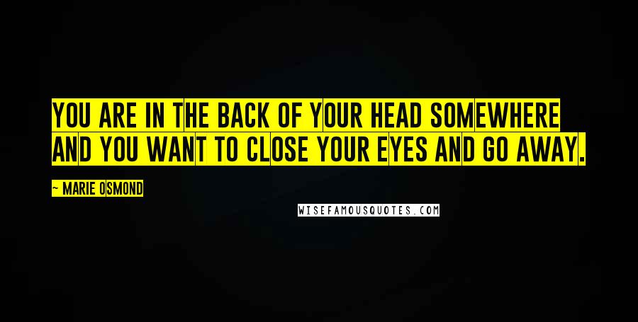 Marie Osmond Quotes: You are in the back of your head somewhere and you want to close your eyes and go away.
