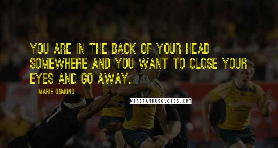 Marie Osmond Quotes: You are in the back of your head somewhere and you want to close your eyes and go away.