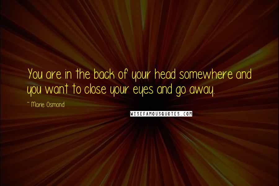 Marie Osmond Quotes: You are in the back of your head somewhere and you want to close your eyes and go away.
