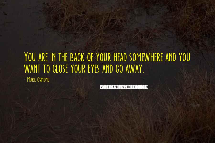 Marie Osmond Quotes: You are in the back of your head somewhere and you want to close your eyes and go away.