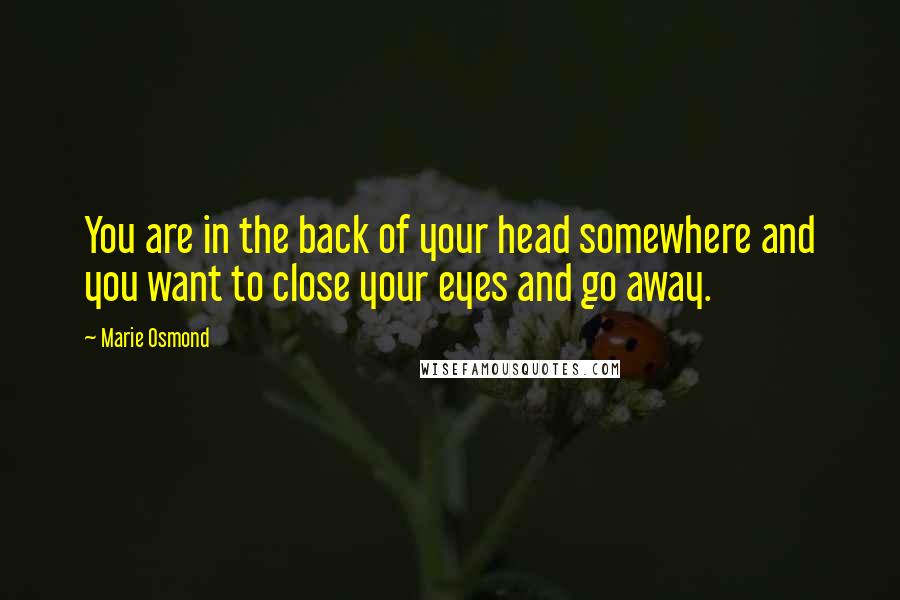 Marie Osmond Quotes: You are in the back of your head somewhere and you want to close your eyes and go away.