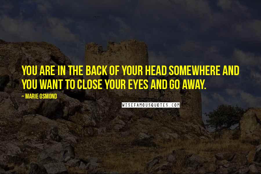 Marie Osmond Quotes: You are in the back of your head somewhere and you want to close your eyes and go away.